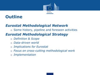 Outline
Eurostat Methodological Network
o Some history, pipeline and foreseen activities
Eurostat Methodological Strategy
o Definition & Scope
o Data-driven world
o Implications for Eurostat
o Focus on cross-cutting methodological work
o Implementation
 