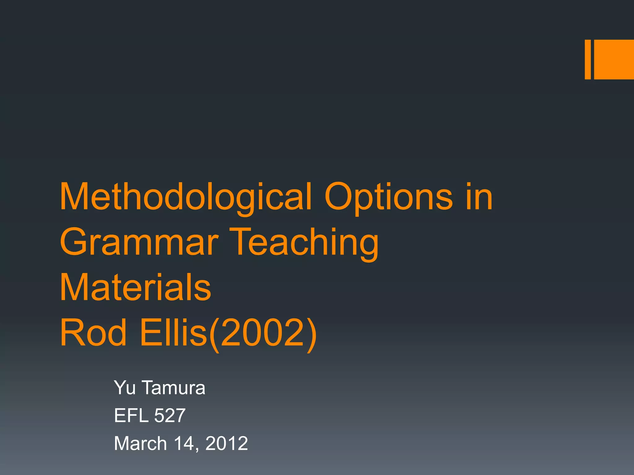 Methodological Options in
Grammar Teaching
Materials
Rod Ellis(2002)
   Yu Tamura
   EFL 527
   March 14, 2012
 