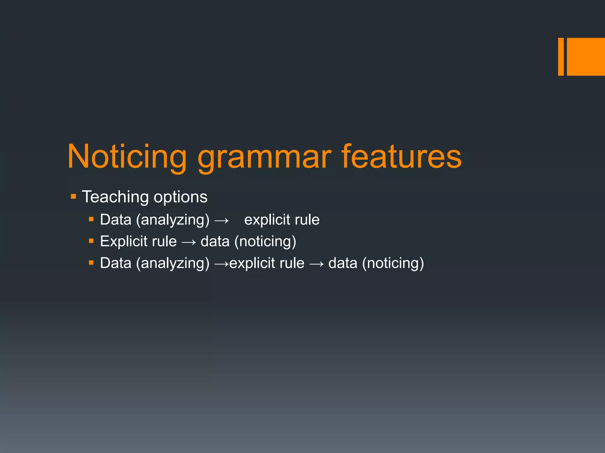 Noticing grammar features
 Teaching options
   Data (analyzing) → explicit rule
   Explicit rule → data (noticing)
   Data (analyzing) →explicit rule → data (noticing)
 