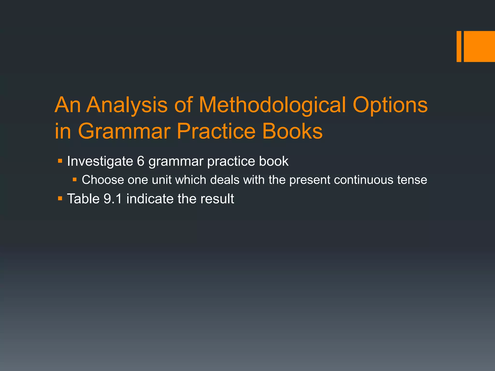 An Analysis of Methodological Options
in Grammar Practice Books
 Investigate 6 grammar practice book
   Choose one unit which deals with the present continuous tense
 Table 9.1 indicate the result
 