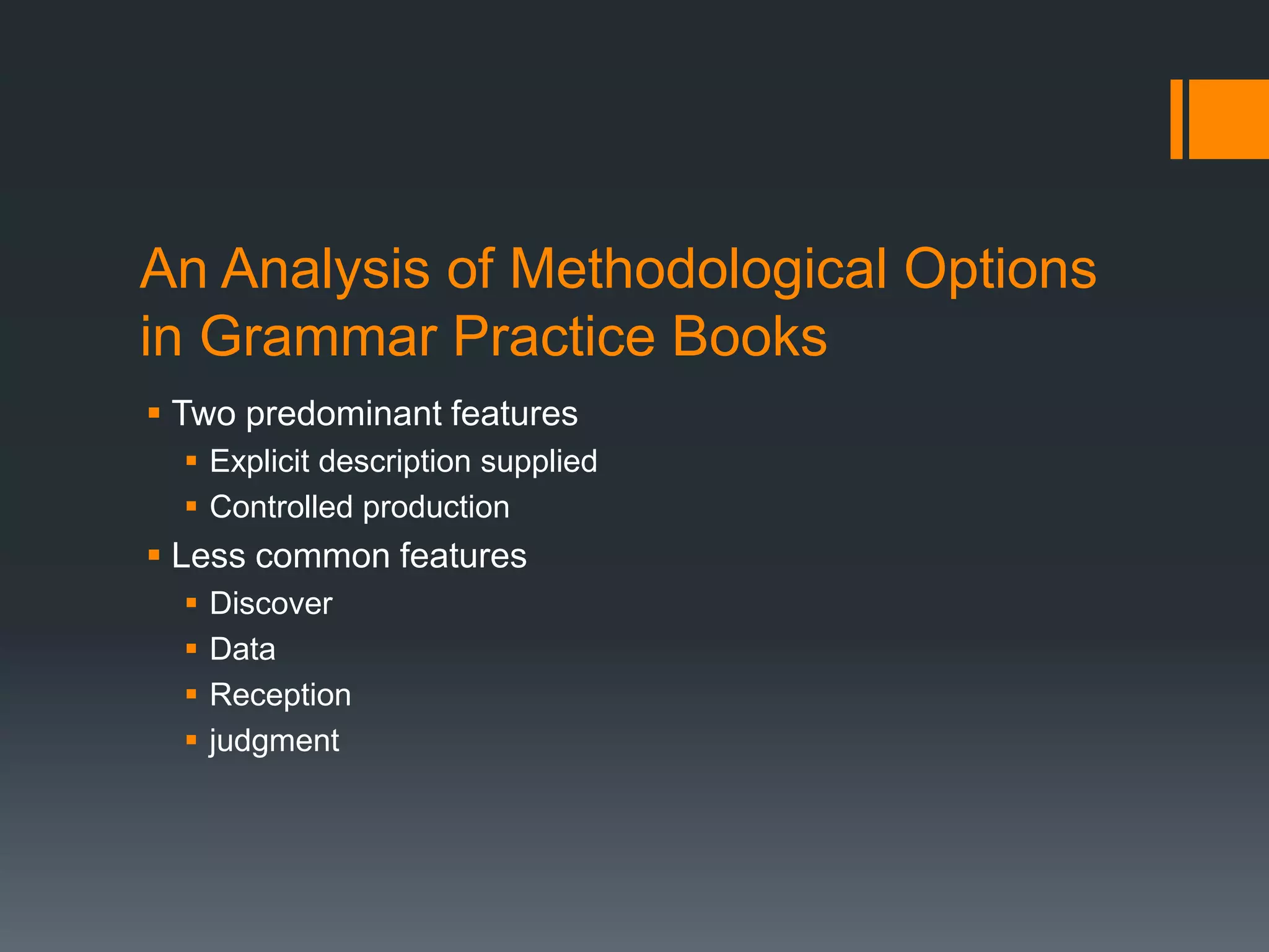 An Analysis of Methodological Options
in Grammar Practice Books
 Two predominant features
   Explicit description supplied
   Controlled production
 Less common features
     Discover
     Data
     Reception
     judgment
 