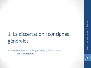 1. La dissertation : consignes
générales
« Les institutions nous obligent et nous les aimons ».
Emile Durkheim
C.
Rodrigues
ECE2
-
ESH
/
Méthodologie
2
 