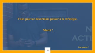 Une question ?
jessy.dossantos@neolusis.fr
16
Vous pouvez désormais passer à la stratégie.
Merci !
 