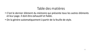 Table des matières
103
• C’est le dernier élément du mémoire qui présente tous les autres éléments
et leur page. Il doit être exhaustif et fiable.
• On la génère automatiquement à partir de la feuille de style.
 