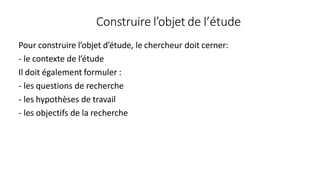 Construire l’objet de l’étude
Pour construire l’objet d’étude, le chercheur doit cerner:
- le contexte de l’étude
Il doit également formuler :
- les questions de recherche
- les hypothèses de travail
- les objectifs de la recherche
23
 