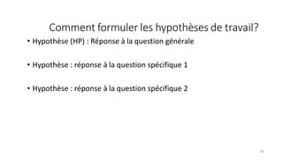 Comment formuler les hypothèses de travail?
34
• Hypothèse (HP) : Réponse à la question générale
• Hypothèse : réponse à la question spécifique 1
• Hypothèse : réponse à la question spécifique 2
 