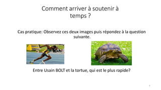 Comment arriver à soutenir à
temps ?
4
Cas pratique: Observez ces deux images puis répondez à la question
suivante.
Entre Usain BOLT et la tortue, qui est le plus rapide?
 