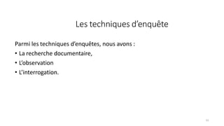 Les techniques d’enquête
53
Parmi les techniques d’enquêtes, nous avons :
• La recherche documentaire,
• L’observation
• L’interrogation.
 