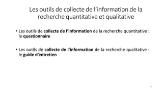 Les outils de collecte de l’information de la
recherche quantitative et qualitative
70
• Les outils de collecte de l’information de la recherche quantitative :
le questionnaire
• Les outils de collecte de l’information de la recherche qualitative :
le guide d’entretien
 