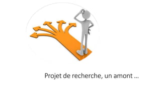 Projet de recherche, un amont …
 