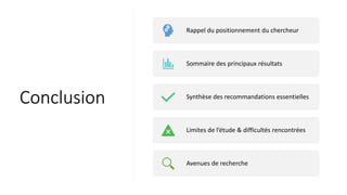u
s
i
o
n
Rappel du positionnement du chercheur
Sommaire des principaux résultats
Synthèse des recommandations essentielles
Limites de l’étude & difficultés rencontrées
Avenues de recherche
Conclusion
 