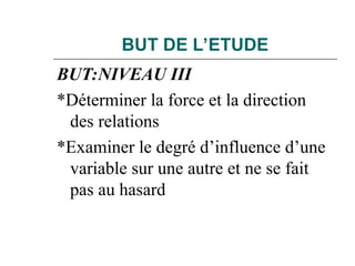 BUT DE L’ETUDE
BUT:NIVEAU III
*Déterminer la force et la direction
des relations
*Examiner le degré d’influence d’une
variable sur une autre et ne se fait
pas au hasard
 