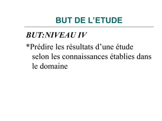 BUT DE L’ETUDE
BUT:NIVEAU IV
*Prédire les résultats d’une étude
selon les connaissances établies dans
le domaine
 
