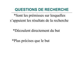 QUESTIONS DE RECHERCHE
*Sont les prémisses sur lesquelles
s’appuient les résultats de la recherche
*Découlent directement du but
*Plus précises que le but
 