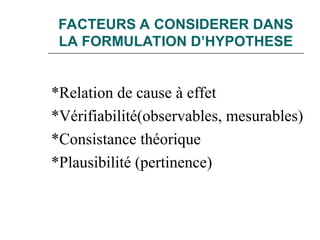 FACTEURS A CONSIDERER DANS
LA FORMULATION D’HYPOTHESE
*Relation de cause à effet
*Vérifiabilité(observables, mesurables)
*Consistance théorique
*Plausibilité (pertinence)
 