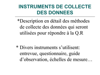 INSTRUMENTS DE COLLECTE
DES DONNEES
*Description en détail des méthodes
de collecte des données qui seront
utilisées pour répondre à la Q.R
* Divers instruments s’utilisent:
entrevue, questionnaire, guide
d’observation, échelles de mesure…
 