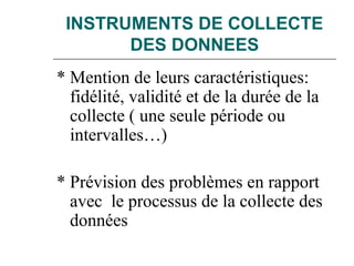 INSTRUMENTS DE COLLECTE
DES DONNEES
* Mention de leurs caractéristiques:
fidélité, validité et de la durée de la
collecte ( une seule période ou
intervalles…)
* Prévision des problèmes en rapport
avec le processus de la collecte des
données
 
