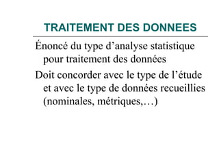 TRAITEMENT DES DONNEES
Énoncé du type d’analyse statistique
pour traitement des données
Doit concorder avec le type de l’étude
et avec le type de données recueillies
(nominales, métriques,…)
 