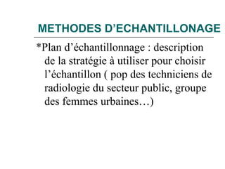 METHODES D’ECHANTILLONAGE
*Plan d’échantillonnage : description
de la stratégie à utiliser pour choisir
l’échantillon ( pop des techniciens de
radiologie du secteur public, groupe
des femmes urbaines…)
 