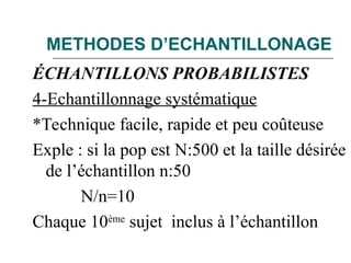 METHODES D’ECHANTILLONAGE
ÉCHANTILLONS PROBABILISTES
4-Echantillonnage systématique
*Technique facile, rapide et peu coûteuse
Exple : si la pop est N:500 et la taille désirée
de l’échantillon n:50
N/n=10
Chaque 10ème
sujet inclus à l’échantillon
 