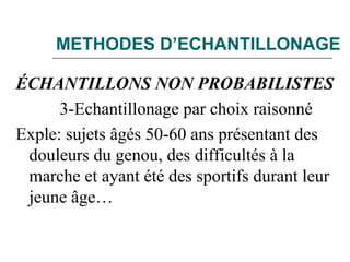 METHODES D’ECHANTILLONAGE
ÉCHANTILLONS NON PROBABILISTES
3-Echantillonage par choix raisonné
Exple: sujets âgés 50-60 ans présentant des
douleurs du genou, des difficultés à la
marche et ayant été des sportifs durant leur
jeune âge…
 