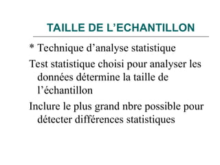 TAILLE DE L’ECHANTILLON
* Technique d’analyse statistique
Test statistique choisi pour analyser les
données détermine la taille de
l’échantillon
Inclure le plus grand nbre possible pour
détecter différences statistiques
 