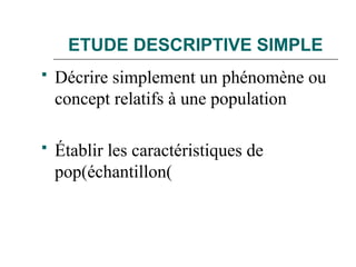 ETUDE DESCRIPTIVE SIMPLE
 Décrire simplement un phénomène ou
concept relatifs à une population
 Établir les caractéristiques de
pop(échantillon(
 