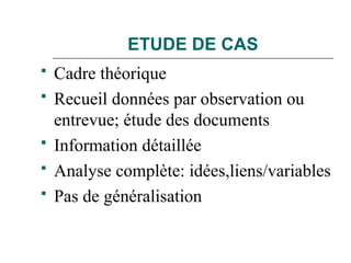ETUDE DE CAS
 Cadre théorique
 Recueil données par observation ou
entrevue; étude des documents
 Information détaillée
 Analyse complète: idées,liens/variables
 Pas de généralisation
 
