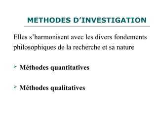 METHODES D’INVESTIGATION
Elles s’harmonisent avec les divers fondements
philosophiques de la recherche et sa nature
 Méthodes quantitatives
 Méthodes qualitatives
 