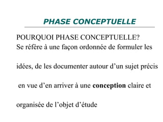 PHASE CONCEPTUELLE
POURQUOI PHASE CONCEPTUELLE?
Se réfère à une façon ordonnée de formuler les
idées, de les documenter autour d’un sujet précis
en vue d’en arriver à une conception claire et
organisée de l’objet d’étude
 
