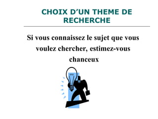 CHOIX D’UN THEME DE
RECHERCHE
Si vous connaissez le sujet que vous
voulez chercher, estimez-vous
chanceux
 