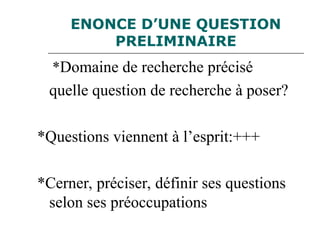 ENONCE D’UNE QUESTION
PRELIMINAIRE
*Domaine de recherche précisé
quelle question de recherche à poser?
*Questions viennent à l’esprit:+++
*Cerner, préciser, définir ses questions
selon ses préoccupations
 