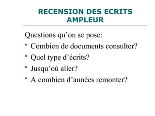 RECENSION DES ECRITS
AMPLEUR
Questions qu’on se pose:
 Combien de documents consulter?
 Quel type d’écrits?
 Jusqu’où aller?
 A combien d’années remonter?
 