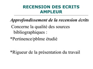 RECENSION DES ECRITS
AMPLEUR
Approfondissement de la recension écrits
Concerne la qualité des sources
bibliographiques :
*Pertinence/pblme étudié
*Rigueur de la présentation du travail
 