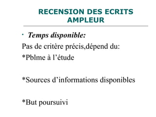 RECENSION DES ECRITS
AMPLEUR
• Temps disponible:
Pas de critère précis,dépend du:
*Pblme à l’étude
*Sources d’informations disponibles
*But poursuivi
 