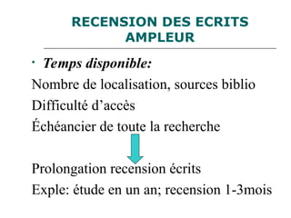 RECENSION DES ECRITS
AMPLEUR
• Temps disponible:
Nombre de localisation, sources biblio
Difficulté d’accès
Échéancier de toute la recherche
Prolongation recension écrits
Exple: étude en un an; recension 1-3mois
 