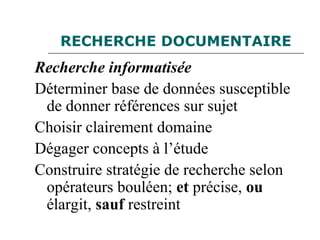 RECHERCHE DOCUMENTAIRE
Recherche informatisée
Déterminer base de données susceptible
de donner références sur sujet
Choisir clairement domaine
Dégager concepts à l’étude
Construire stratégie de recherche selon
opérateurs bouléen; et précise, ou
élargit, sauf restreint
 