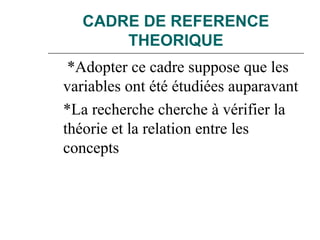 CADRE DE REFERENCE
THEORIQUE
*Adopter ce cadre suppose que les
variables ont été étudiées auparavant
*La recherche cherche à vérifier la
théorie et la relation entre les
concepts
 