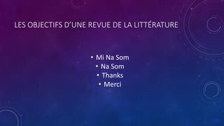 LES OBJECTIFS D’UNE REVUE DE LA LITTÉRATURE
• Mi Na Som
• Na Som
• Thanks
• Merci
 