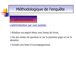 Méthodologique de l’enquête

L’administration :
L’administration par voie postale:

Réaliser sur papier blanc sous forme de livret;
Ne pas mettre de question ni sur la première page ni sur la
dernière;
Joindre une lettre d’accompagnement.
 