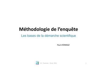 Méthodologie	
  de	
  l’enquête	
  
 Les bases de la démarche scientifique

                                                                       Paul	
  LYONNAZ	
  




             K3	
  -­‐	
  P.Lyonnaz	
  -­‐	
  16	
  oct.	
  2012	
                           1	
  
 
