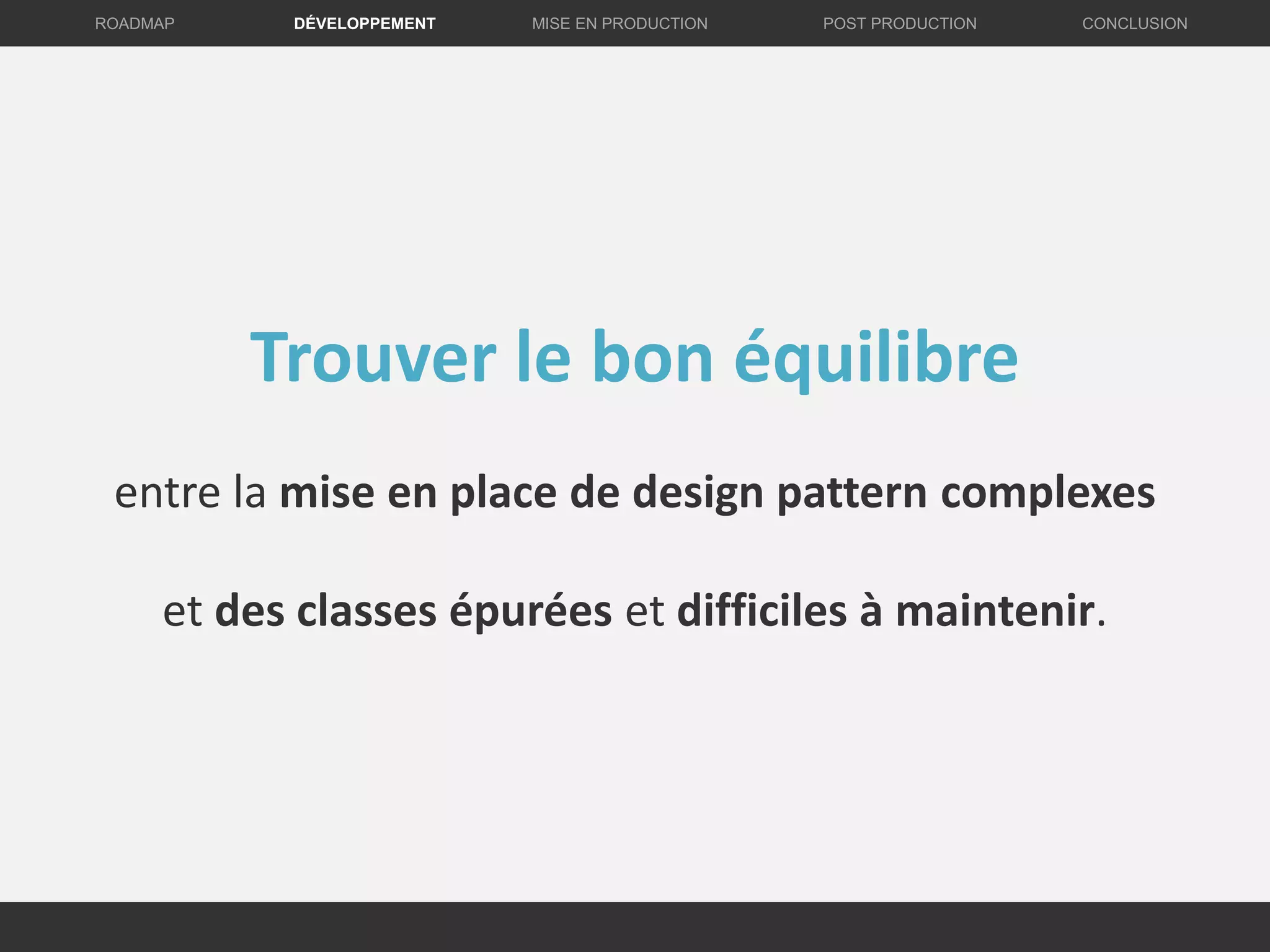 DÉVELOPPEMENT MISE EN PRODUCTION CONCLUSIONROADMAP POST PRODUCTION
Trouver le bon équilibre
entre la mise en place de design pattern complexes
et des classes épurées et difficiles à maintenir.
 