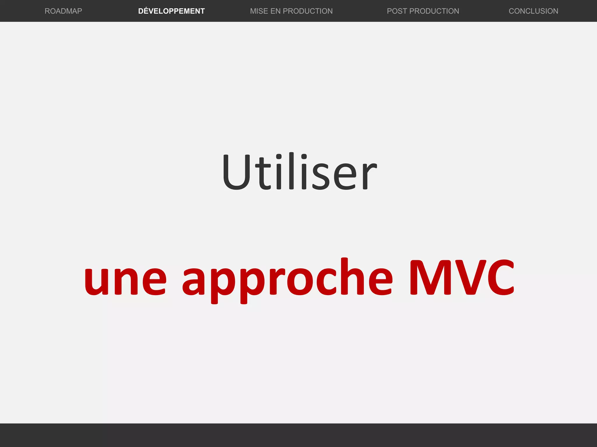 Utiliser
une approche MVC
DÉVELOPPEMENT MISE EN PRODUCTION CONCLUSIONROADMAP POST PRODUCTION
 