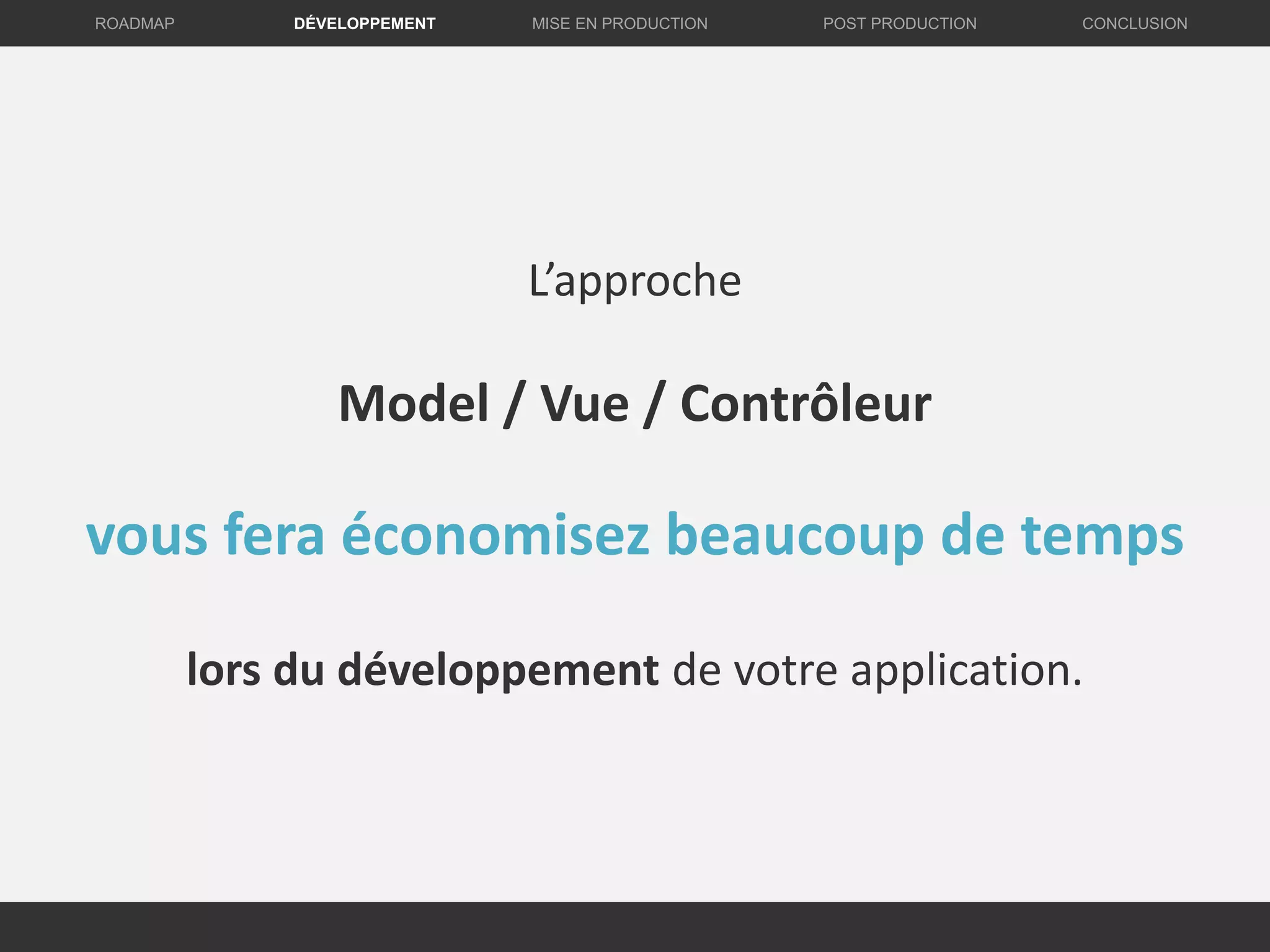 DÉVELOPPEMENT MISE EN PRODUCTION CONCLUSIONROADMAP POST PRODUCTION
L’approche
Model / Vue / Contrôleur
vous fera économisez beaucoup de temps
lors du développement de votre application.
 