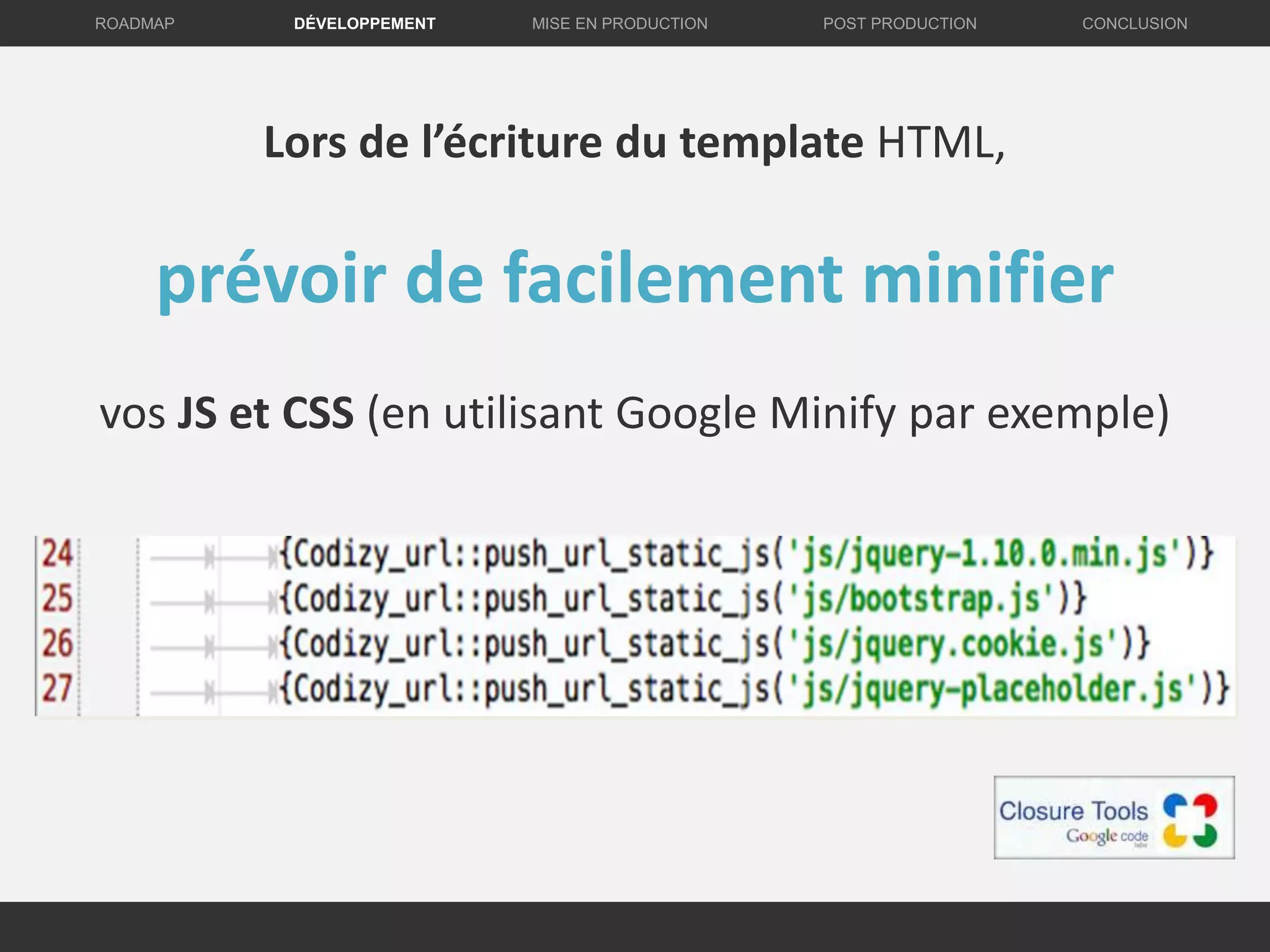 DÉVELOPPEMENT MISE EN PRODUCTION CONCLUSIONROADMAP POST PRODUCTION
Lors de l’écriture du template HTML,
prévoir de facilement minifier
vos JS et CSS (en utilisant Google Minify par exemple)
 