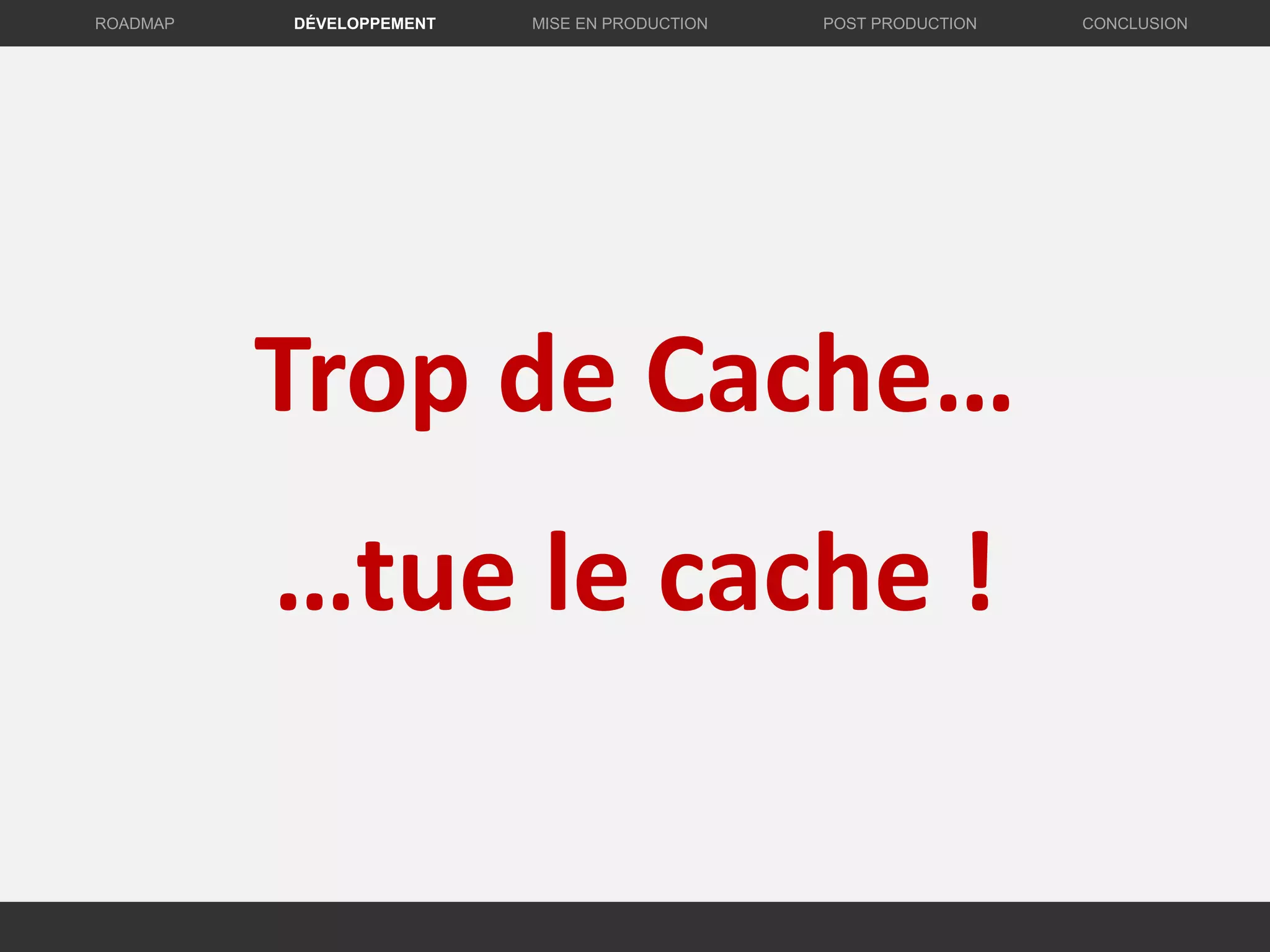 DÉVELOPPEMENT MISE EN PRODUCTION CONCLUSIONROADMAP POST PRODUCTION
Trop de Cache…
…tue le cache !
 