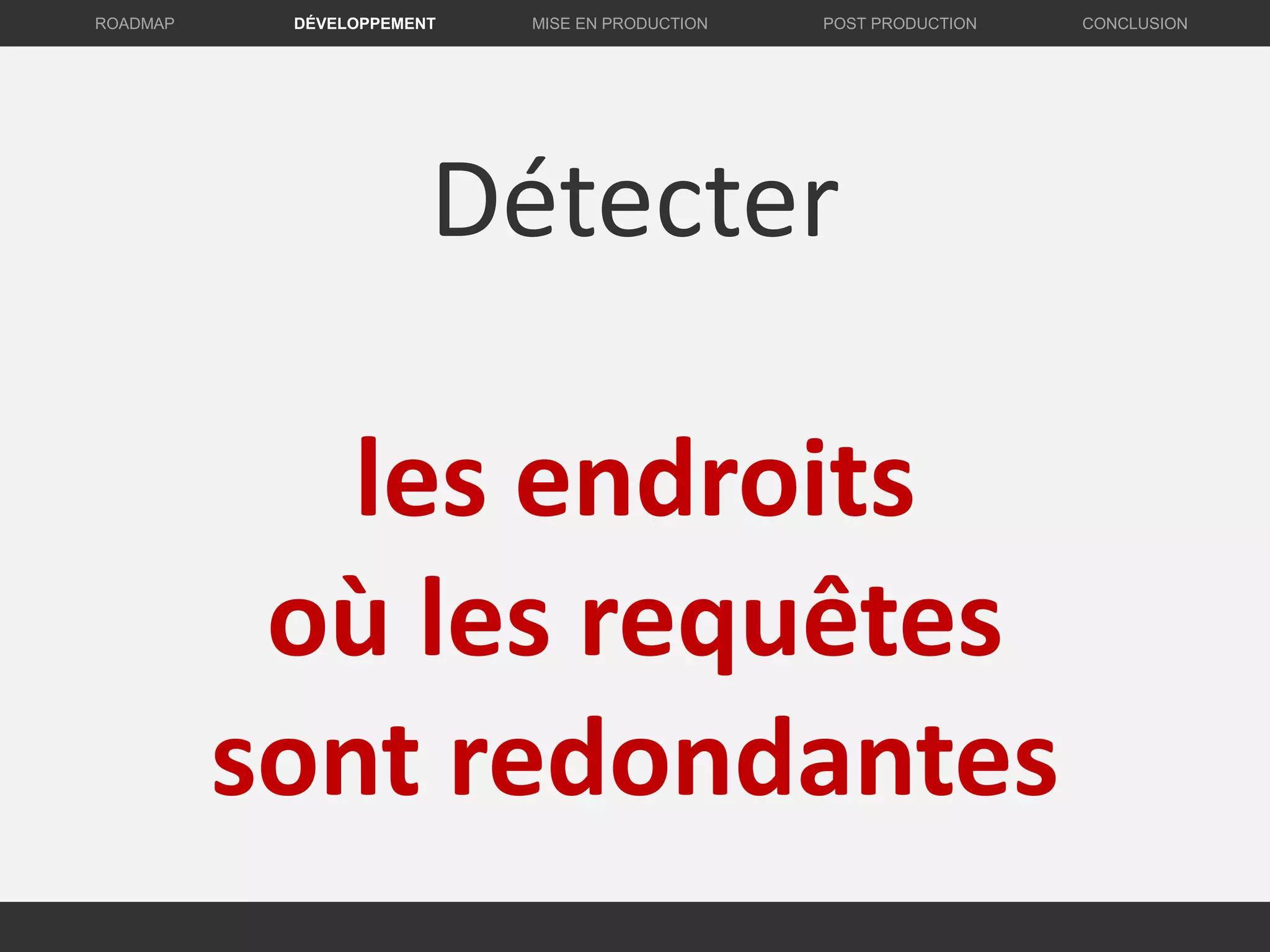 Détecter
les endroits
où les requêtes
sont redondantes
DÉVELOPPEMENT MISE EN PRODUCTION CONCLUSIONROADMAP POST PRODUCTION
 