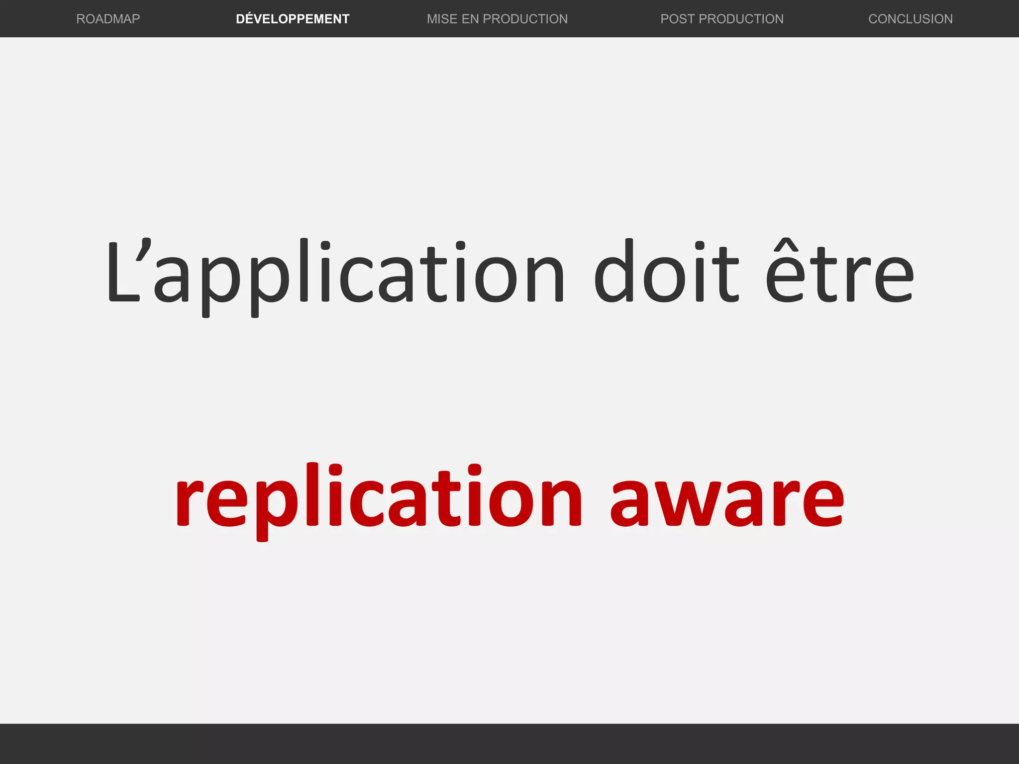 L’application doit être
replication aware
DÉVELOPPEMENT MISE EN PRODUCTION CONCLUSIONROADMAP POST PRODUCTION
 