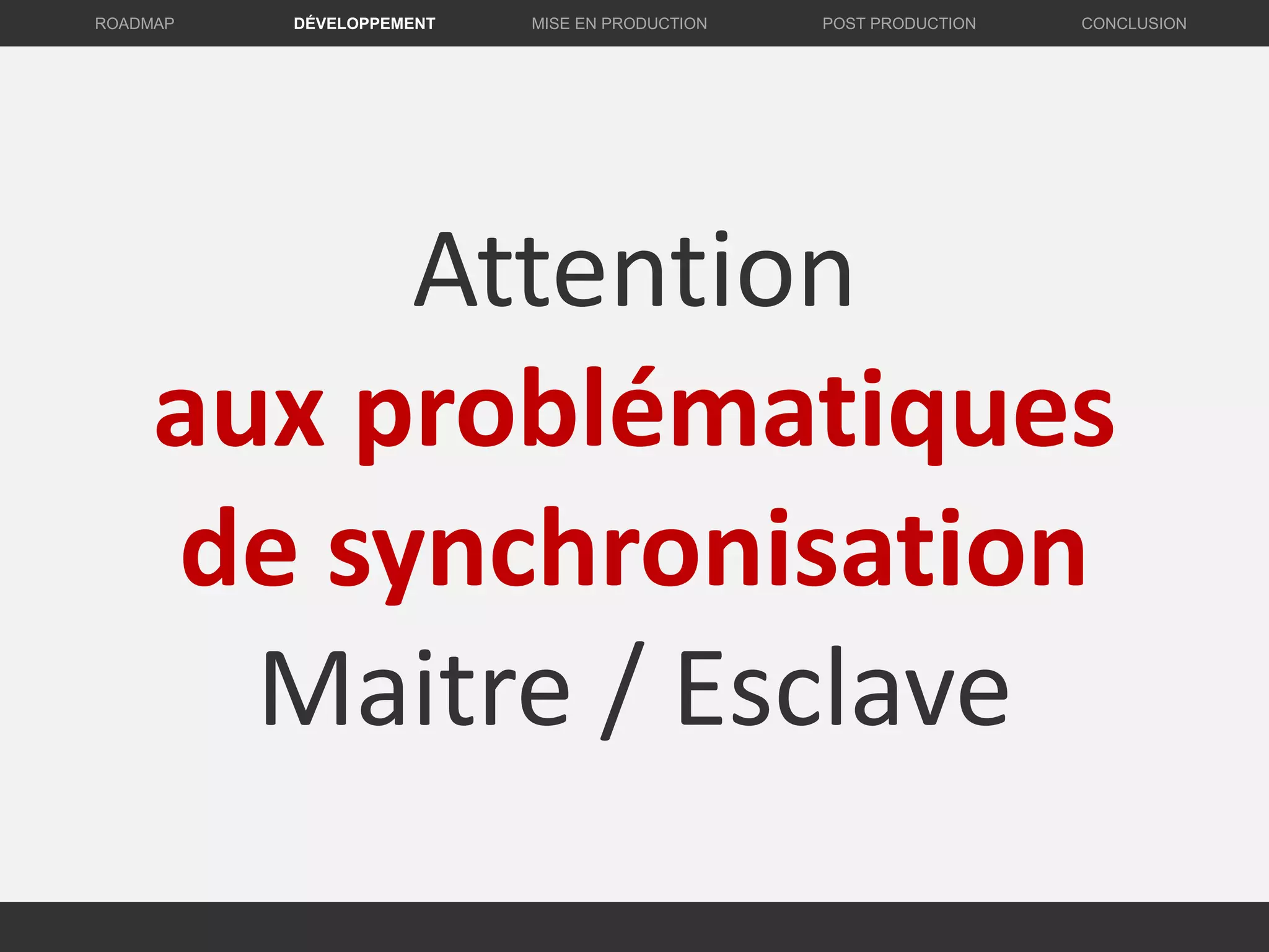 Attention
aux problématiques
de synchronisation
Maitre / Esclave
DÉVELOPPEMENT MISE EN PRODUCTION CONCLUSIONROADMAP POST PRODUCTION
 