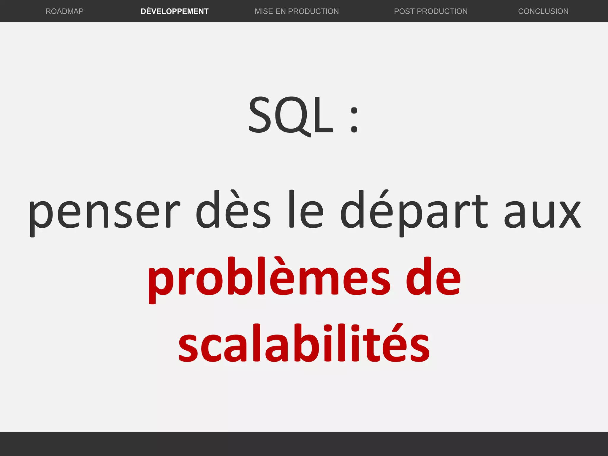 SQL :
penser dès le départ aux
problèmes de
scalabilités
DÉVELOPPEMENT MISE EN PRODUCTION CONCLUSIONROADMAP POST PRODUCTION
 